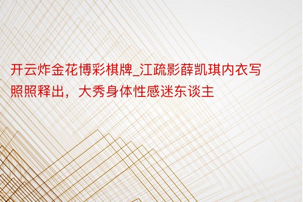 开云炸金花博彩棋牌_江疏影薛凯琪内衣写照照释出，大秀身体性感迷东谈主