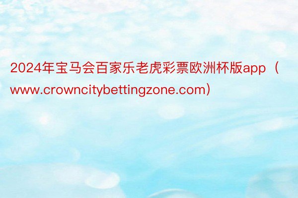 2024年宝马会百家乐老虎彩票欧洲杯版app（www.crowncitybettingzone.com）