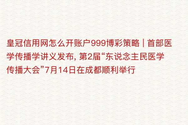 皇冠信用网怎么开账户999博彩策略 | 首部医学传播学讲义发布， 第2届“东说念主民医学传播大会”7月14日在成都顺利举行