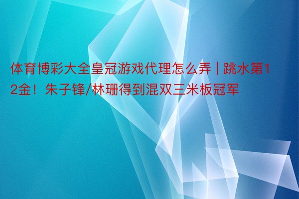 体育博彩大全皇冠游戏代理怎么弄 | 跳水第12金！朱子锋/林珊得到混双三米板冠军