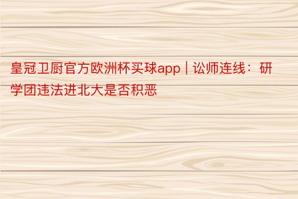 皇冠卫厨官方欧洲杯买球app | 讼师连线：研学团违法进北大是否积恶