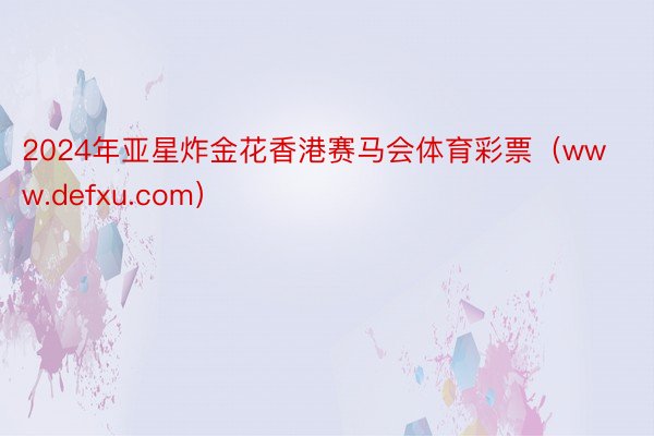 2024年亚星炸金花香港赛马会体育彩票（www.defxu.com）