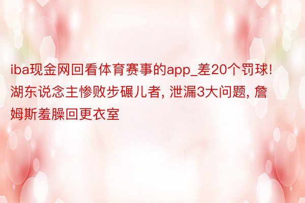 iba现金网回看体育赛事的app_差20个罚球! 湖东说念主惨败步碾儿者， 泄漏3大问题， 詹姆斯羞臊回更衣室