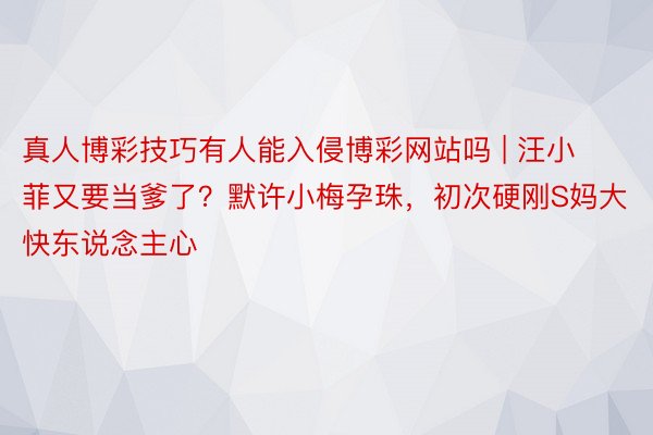 真人博彩技巧有人能入侵博彩网站吗 | 汪小菲又要当爹了？默许小梅孕珠，初次硬刚S妈大快东说念主心