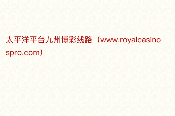 太平洋平台九州博彩线路（www.royalcasinospro.com）