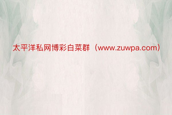 太平洋私网博彩白菜群（www.zuwpa.com）