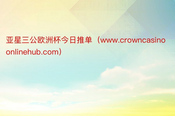 亚星三公欧洲杯今日推单（www.crowncasinoonlinehub.com）