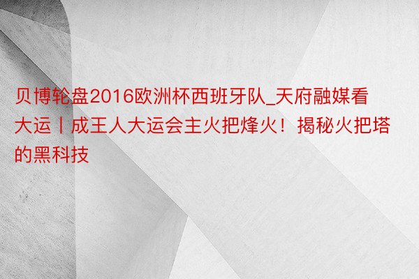 贝博轮盘2016欧洲杯西班牙队_天府融媒看大运丨成王人大运会主火把烽火！揭秘火把塔的黑科技