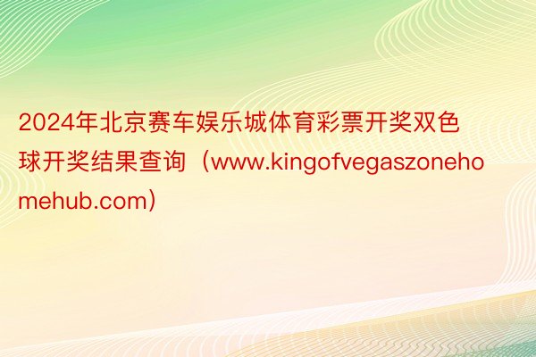 2024年北京赛车娱乐城体育彩票开奖双色球开奖结果查询（www.kingofvegaszonehomehub.com）