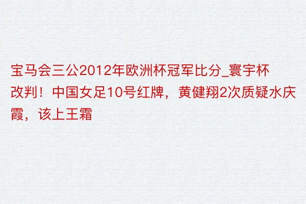 宝马会三公2012年欧洲杯冠军比分_寰宇杯改判！中国女足10号红牌，黄健翔2次质疑水庆霞，该上王霜