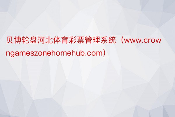 贝博轮盘河北体育彩票管理系统（www.crowngameszonehomehub.com）