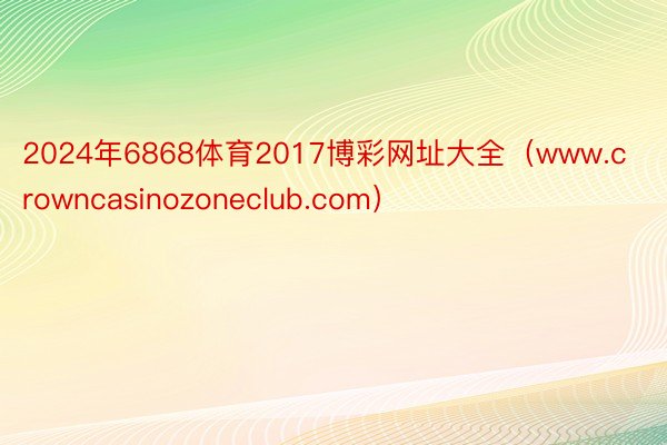 2024年6868体育2017博彩网址大全（www.crowncasinozoneclub.com）