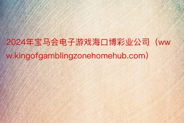 2024年宝马会电子游戏海口博彩业公司（www.kingofgamblingzonehomehub.com）
