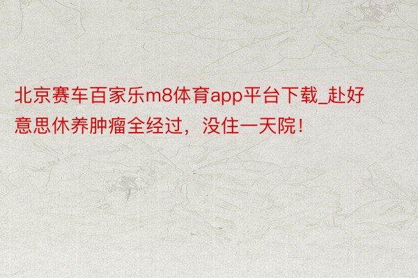 北京赛车百家乐m8体育app平台下载_赴好意思休养肿瘤全经过，没住一天院！