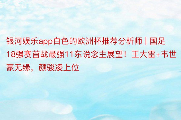 银河娱乐app白色的欧洲杯推荐分析师 | 国足18强赛首战最强11东说念主展望！王大雷+韦世豪无缘，颜骏凌上位