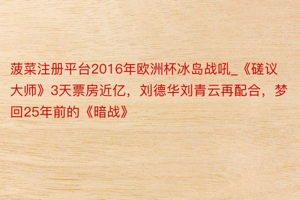 菠菜注册平台2016年欧洲杯冰岛战吼_《磋议大师》3天票房近亿，刘德华刘青云再配合，梦回25年前的《暗战》