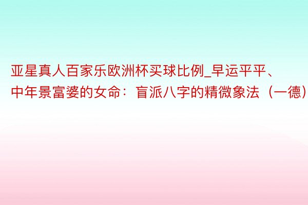 亚星真人百家乐欧洲杯买球比例_早运平平、中年景富婆的女命：盲派八字的精微象法（一德）