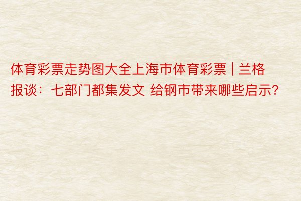 体育彩票走势图大全上海市体育彩票 | 兰格报谈：七部门都集发文 给钢市带来哪些启示？