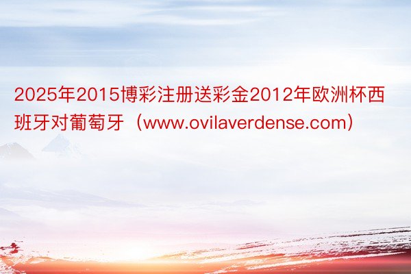 2025年2015博彩注册送彩金2012年欧洲杯西班牙对葡萄牙（www.ovilaverdense.com）