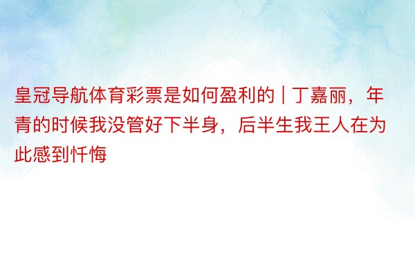 皇冠导航体育彩票是如何盈利的 | 丁嘉丽，年青的时候我没管好下半身，后半生我王人在为此感到忏悔