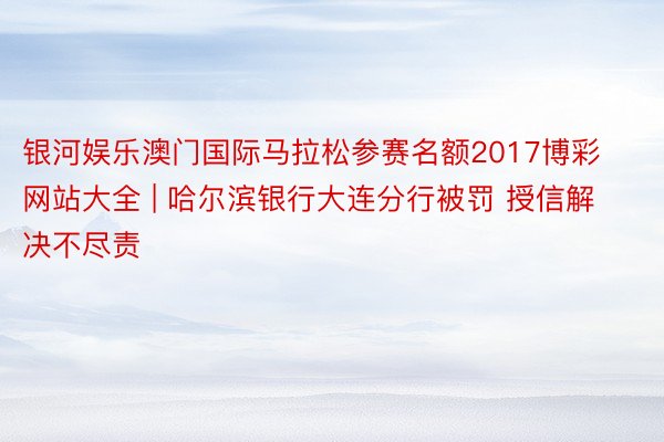 银河娱乐澳门国际马拉松参赛名额2017博彩网站大全 | 哈尔滨银行大连分行被罚 授信解决不尽责
