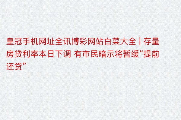 皇冠手机网址全讯博彩网站白菜大全 | 存量房贷利率本日下调 有市民暗示将暂缓“提前还贷”